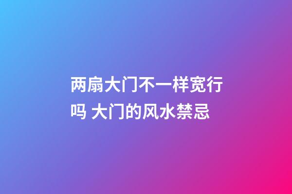 两扇大门不一样宽行吗 大门的风水禁忌